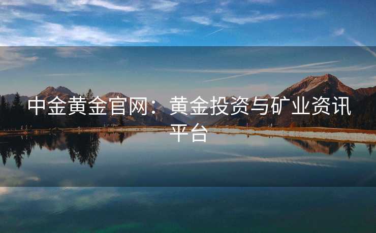 中金黄金官网:黄金投资与矿业资讯平台 中金黄金官网:黄金投资与矿业资讯平台