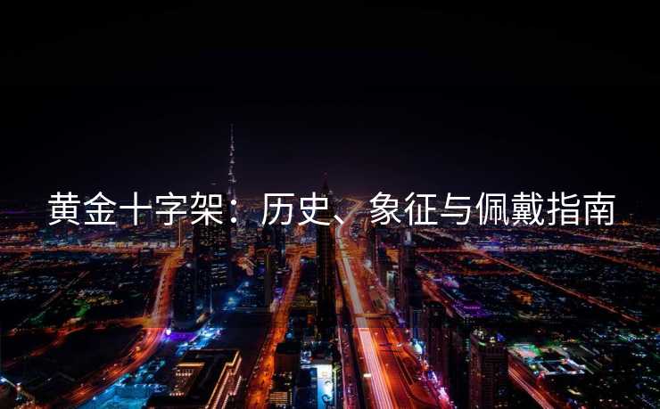 黄金十字架:历史、象征与佩戴指南 黄金十字架:历史、象征与佩戴指南