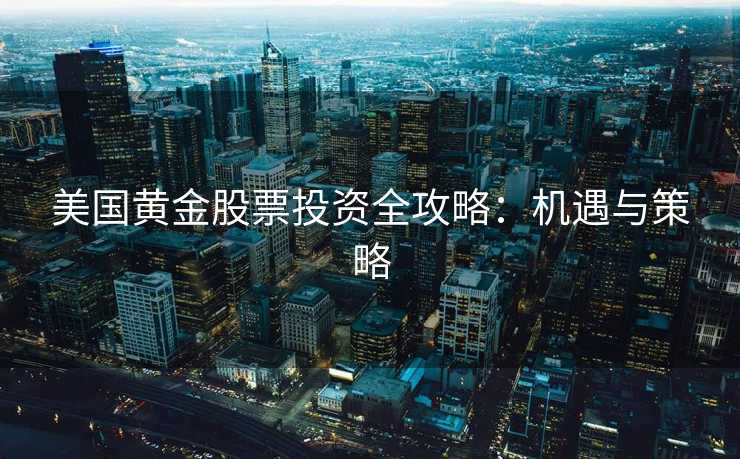 美国黄金股票投资全攻略:机遇与策略 美国黄金股票投资全攻略:机遇与策略