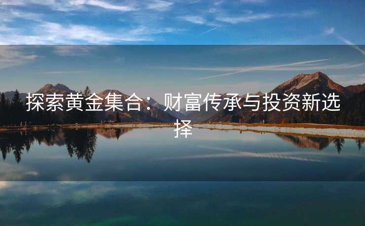 探索黄金集合：财富传承与投资新选择