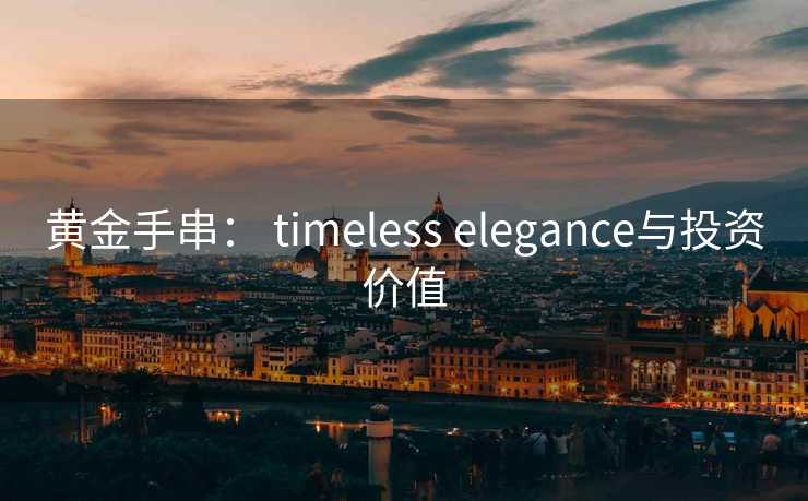 黄金手串： timeless elegance与投资价值