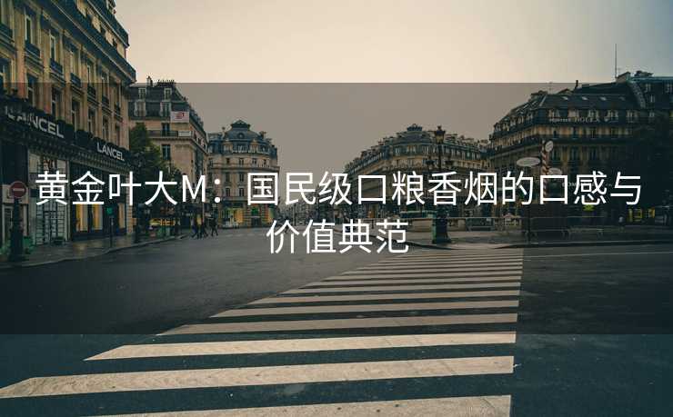 黄金叶大M:国民级口粮香烟的口感与价值典范 黄金叶大M:国民级口粮香烟的口感与价值典范