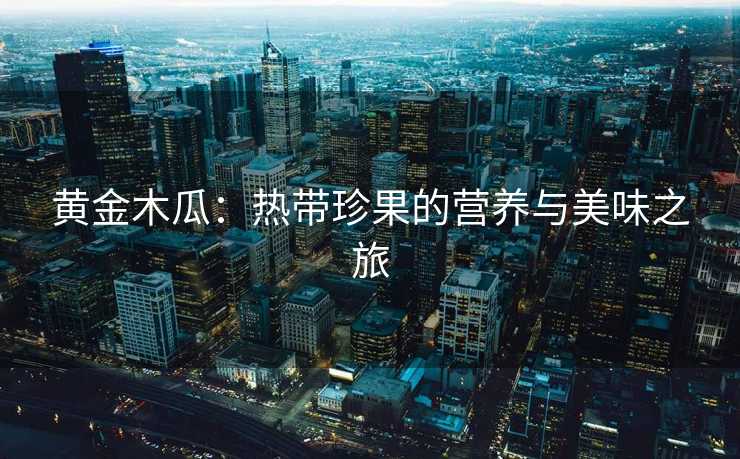 黄金木瓜:热带珍果的营养与美味之旅 黄金木瓜:热带珍果的营养与美味之旅