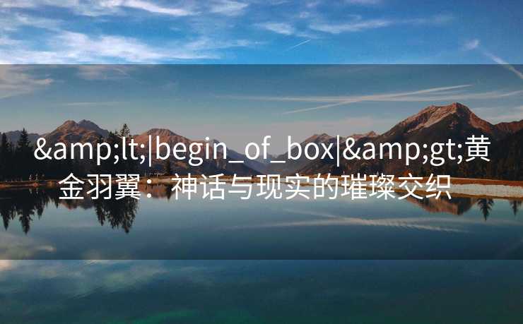 <|begin_of_box|>黄金羽翼:神话与现实的璀璨交织   <|begin_of_box|>黄金羽翼:神话与现实的璀璨交织