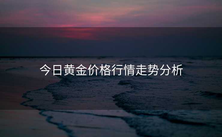 今日黄金价格行情走势分析 今日黄金价格行情走势分析