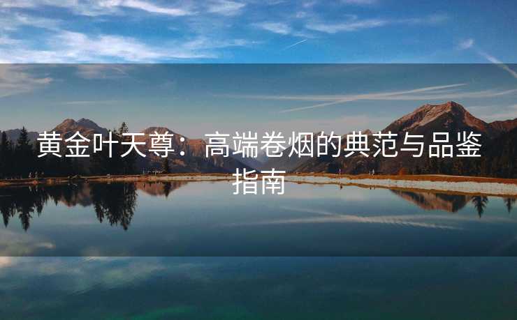 黄金叶天尊:高端卷烟的典范与品鉴指南 黄金叶天尊:高端卷烟的典范与品鉴指南