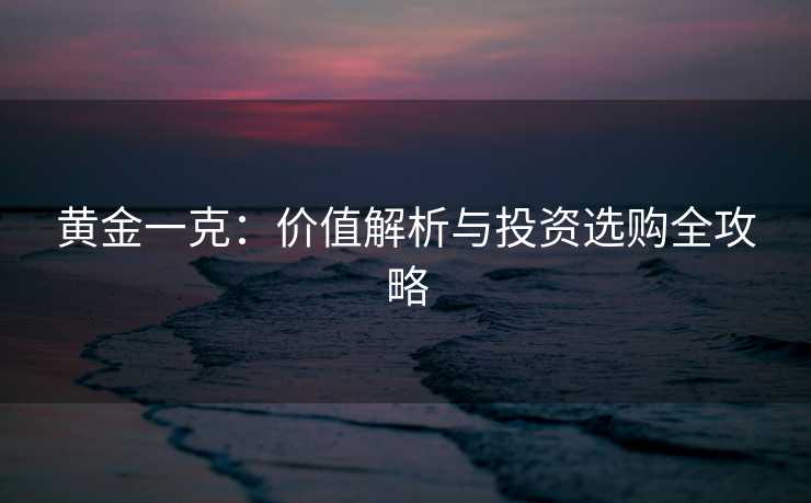 黄金一克:价值解析与投资选购全攻略 黄金一克:价值解析与投资选购全攻略