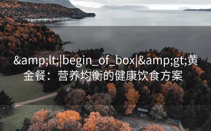 <|begin_of_box|>黄金餐:营养均衡的健康饮食方案 <|begin_of_box|>黄金餐:营养均衡的健康饮食方案