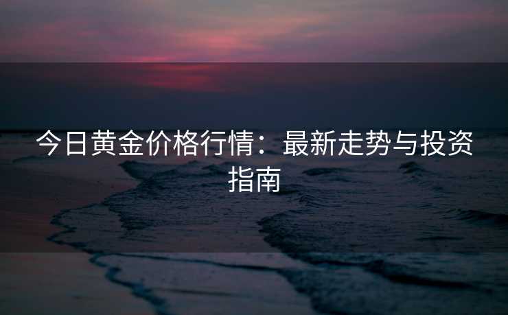 今日黄金价格行情:最新走势与投资指南 今日黄金价格行情:最新走势与投资指南