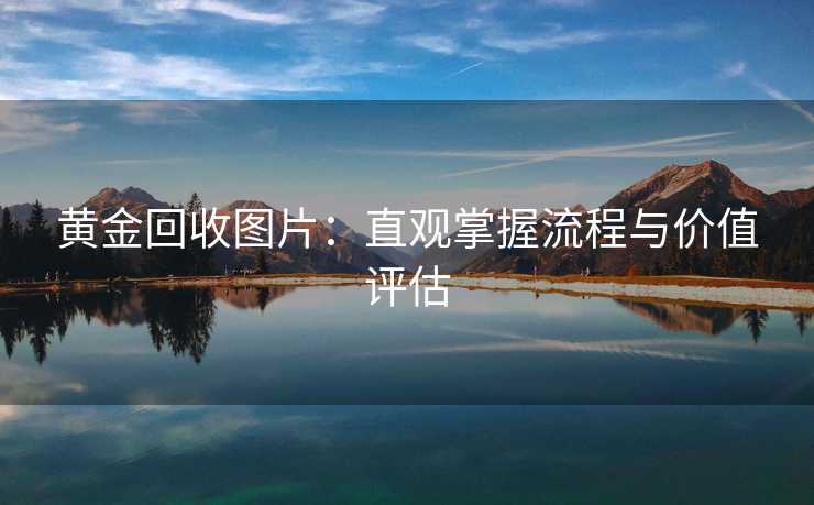 黄金回收图片:直观掌握流程与价值评估 黄金回收图片:直观掌握流程与价值评估