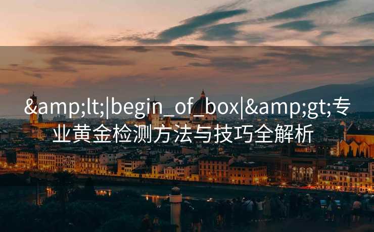 &lt;|begin_of_box|&gt;专业黄金检测方法与技巧全解析  