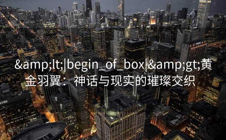 <|begin_of_box|>黄金羽翼:神话与现实的璀璨交织   <|begin_of_box|>黄金羽翼:神话与现实的璀璨交织