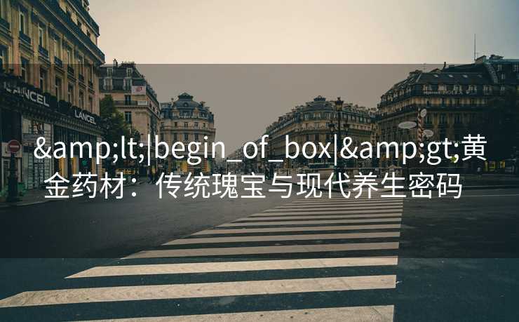 &lt;|begin_of_box|&gt;黄金药材：传统瑰宝与现代养生密码  
