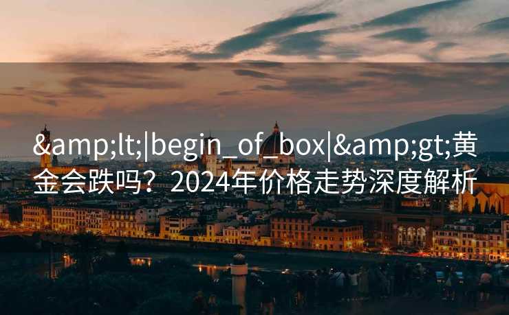 <|begin_of_box|>黄金会跌吗?2024年价格走势深度解析 <|begin_of_box|>黄金会跌吗?2024年价格走势深度解析