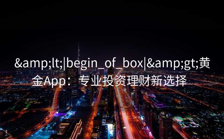 <|begin_of_box|>黄金App:专业投资理财新选择   <|begin_of_box|>黄金App:专业投资理财新选择