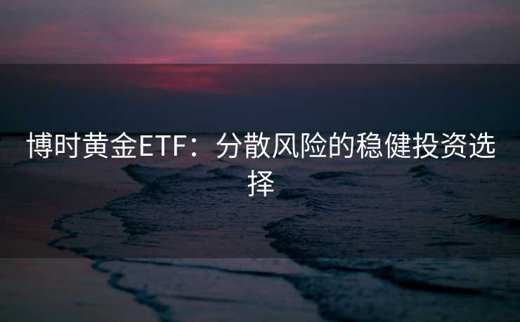 博时黄金ETF:分散风险的稳健投资选择 博时黄金ETF:分散风险的稳健投资选择