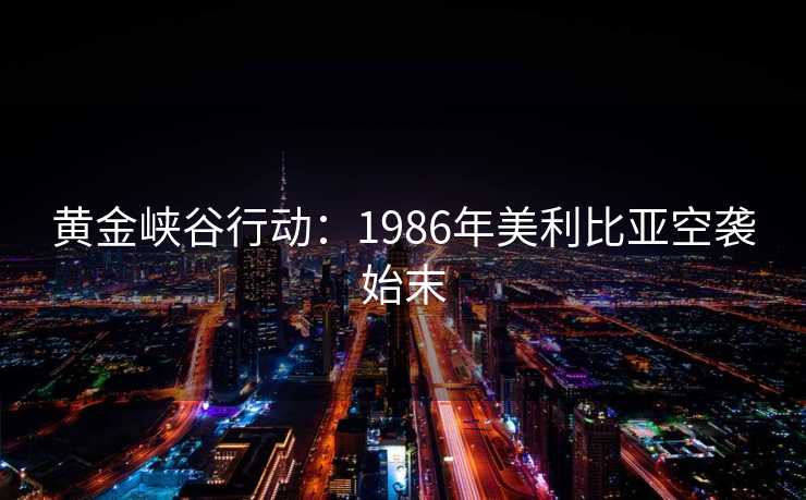 黄金峡谷行动:1986年美利比亚空袭始末 黄金峡谷行动:1986年美利比亚空袭始末