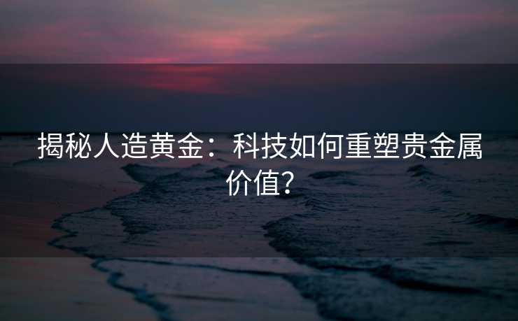 揭秘人造黄金:科技如何重塑贵金属价值? 揭秘人造黄金:科技如何重塑贵金属价值?