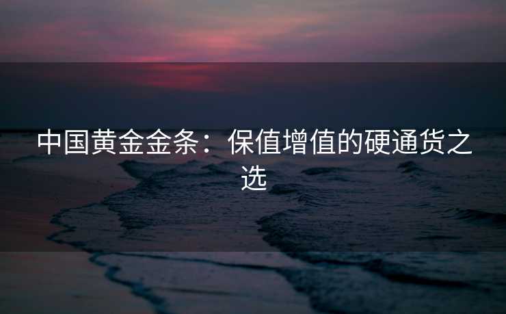 中国黄金金条:保值增值的硬通货之选 中国黄金金条:保值增值的硬通货之选