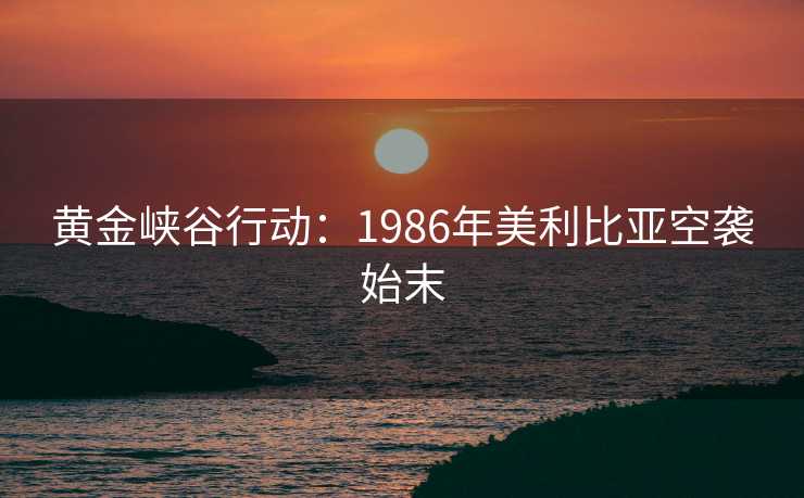 黄金峡谷行动:1986年美利比亚空袭始末 黄金峡谷行动:1986年美利比亚空袭始末