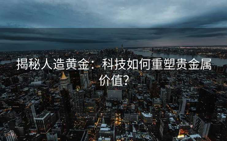 揭秘人造黄金:科技如何重塑贵金属价值? 揭秘人造黄金:科技如何重塑贵金属价值?
