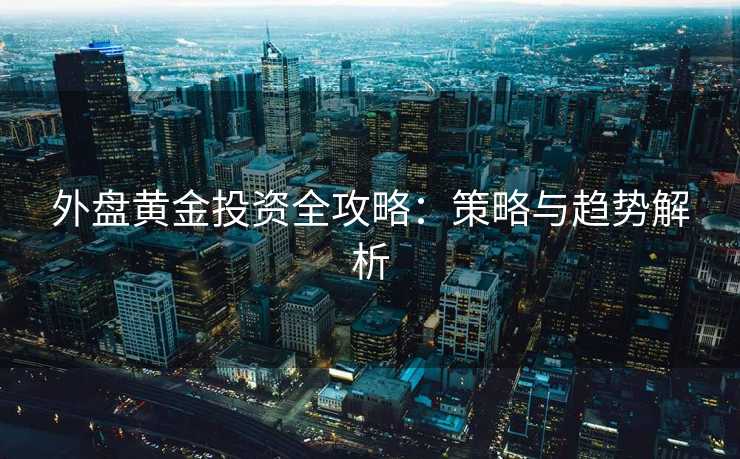 外盘黄金投资全攻略:策略与趋势解析 外盘黄金投资全攻略:策略与趋势解析
