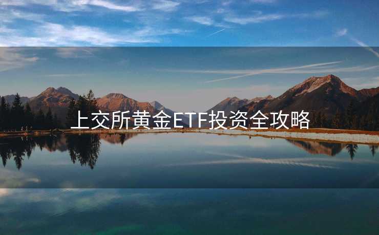 上交所黄金ETF投资全攻略 上交所黄金ETF投资全攻略