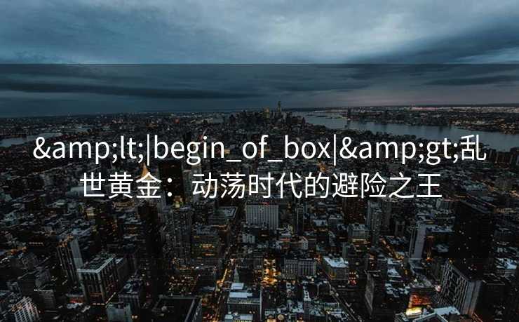 &lt;|begin_of_box|&gt;乱世黄金：动荡时代的避险之王