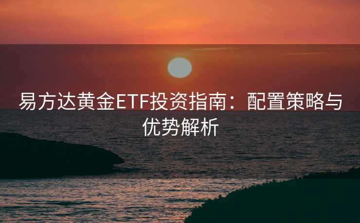 易方达黄金ETF投资指南:配置策略与优势解析 易方达黄金ETF投资指南:配置策略与优势解析