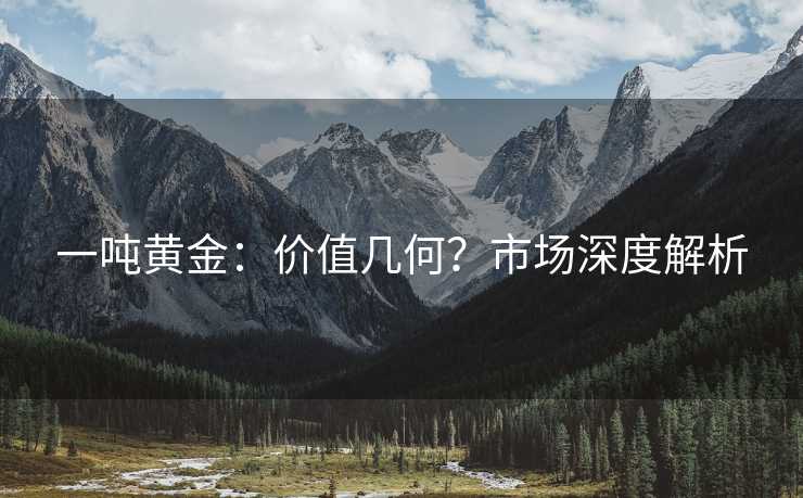 一吨黄金:价值几何?市场深度解析 一吨黄金:价值几何?市场深度解析