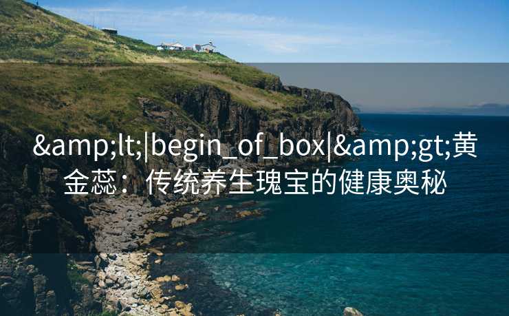 <|begin_of_box|>黄金蕊:传统养生瑰宝的健康奥秘 <|begin_of_box|>黄金蕊:传统养生瑰宝的健康奥秘