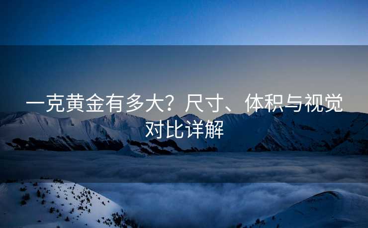一克黄金有多大?尺寸、体积与视觉对比详解 一克黄金有多大?尺寸、体积与视觉对比详解