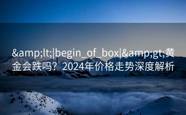<|begin_of_box|>黄金会跌吗?2024年价格走势深度解析 <|begin_of_box|>黄金会跌吗?2024年价格走势深度解析