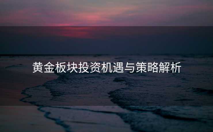 黄金板块投资机遇与策略解析 黄金板块投资机遇与策略解析