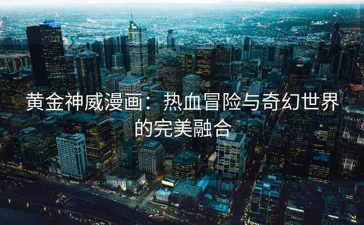 黄金神威漫画:热血冒险与奇幻世界的完美融合 黄金神威漫画:热血冒险与奇幻世界的完美融合