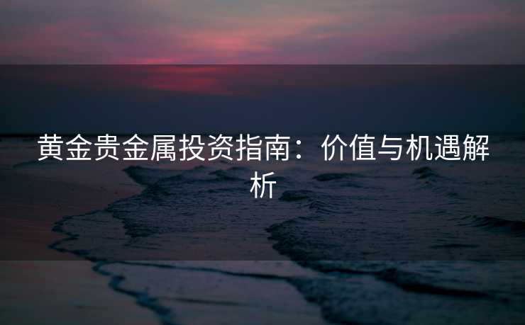 黄金贵金属投资指南:价值与机遇解析 黄金贵金属投资指南:价值与机遇解析