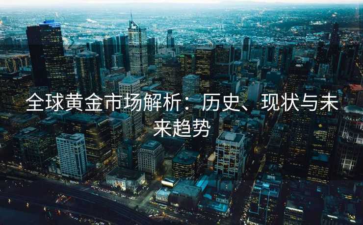 全球黄金市场解析:历史、现状与未来趋势 全球黄金市场解析:历史、现状与未来趋势