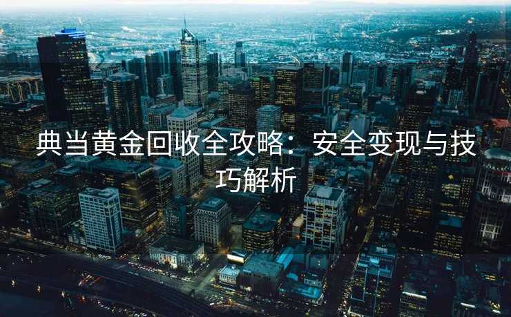 典当黄金回收全攻略：安全变现与技巧解析