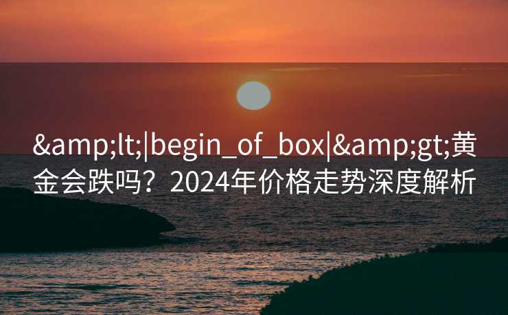 <|begin_of_box|>黄金会跌吗?2024年价格走势深度解析 <|begin_of_box|>黄金会跌吗?2024年价格走势深度解析