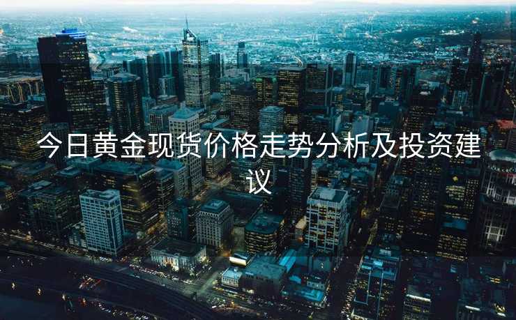 今日黄金现货价格走势分析及投资建议 今日黄金现货价格走势分析及投资建议