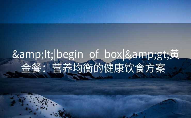 <|begin_of_box|>黄金餐:营养均衡的健康饮食方案 <|begin_of_box|>黄金餐:营养均衡的健康饮食方案