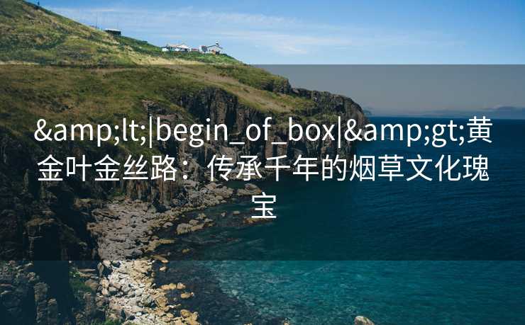 <|begin_of_box|>黄金叶金丝路:传承千年的烟草文化瑰宝 <|begin_of_box|>黄金叶金丝路:传承千年的烟草文化瑰宝