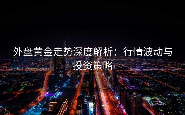 外盘黄金走势深度解析:行情波动与投资策略 外盘黄金走势深度解析:行情波动与投资策略