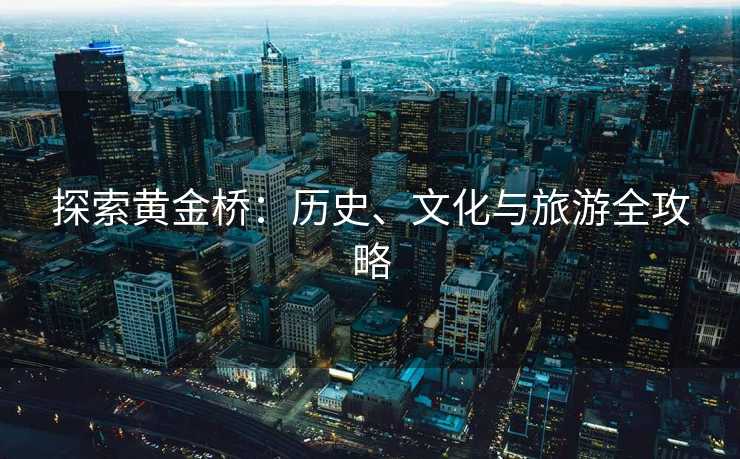 探索黄金桥:历史、文化与旅游全攻略 探索黄金桥:历史、文化与旅游全攻略