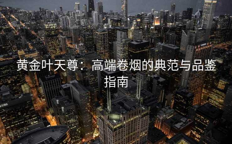 黄金叶天尊:高端卷烟的典范与品鉴指南 黄金叶天尊:高端卷烟的典范与品鉴指南