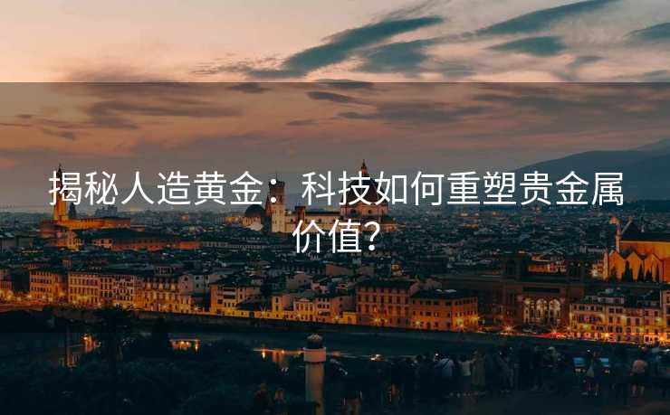 揭秘人造黄金:科技如何重塑贵金属价值? 揭秘人造黄金:科技如何重塑贵金属价值?