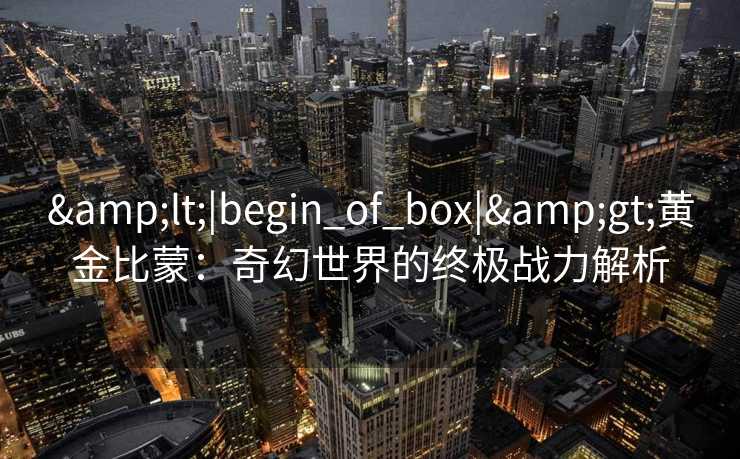 <|begin_of_box|>黄金比蒙:奇幻世界的终极战力解析 <|begin_of_box|>黄金比蒙:奇幻世界的终极战力解析
