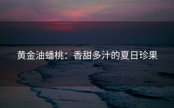 黄金油蟠桃:香甜多汁的夏日珍果 黄金油蟠桃:香甜多汁的夏日珍果