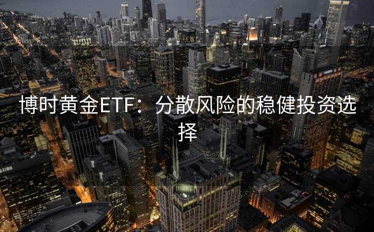博时黄金ETF:分散风险的稳健投资选择 博时黄金ETF:分散风险的稳健投资选择