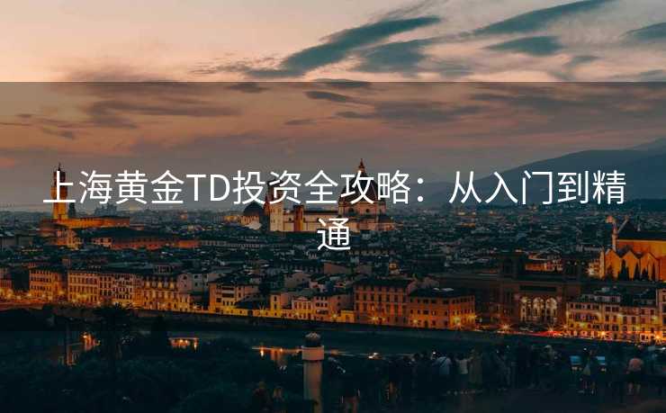 上海黄金TD投资全攻略:从入门到精通 上海黄金TD投资全攻略:从入门到精通